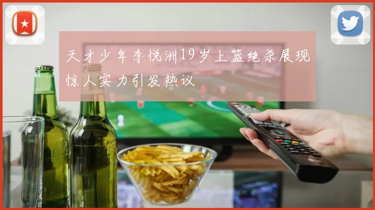 天才少年李悦洲19岁上篮绝杀展现惊人实力引发热议