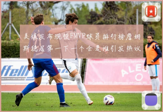 美媒发布现役FMVP球员排行榜詹姆斯稳居第一下一个会是谁引发热议