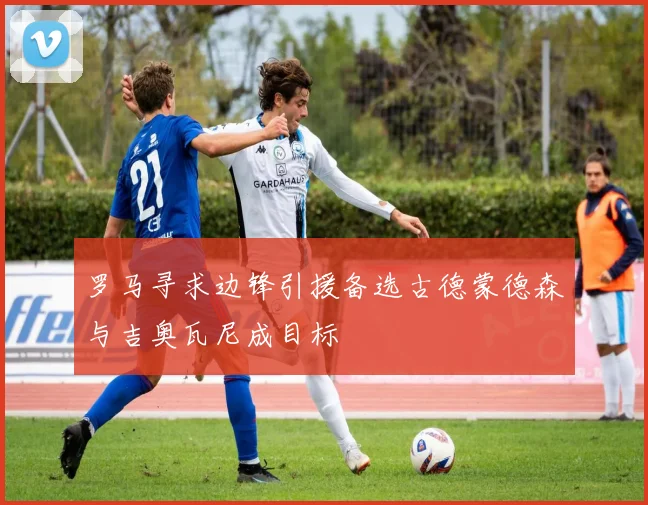 罗马寻求边锋引援备选古德蒙德森与吉奥瓦尼成目标