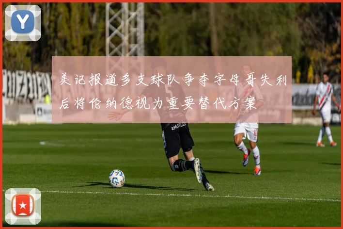 美记报道多支球队争夺字母哥失利后将伦纳德视为重要替代方案