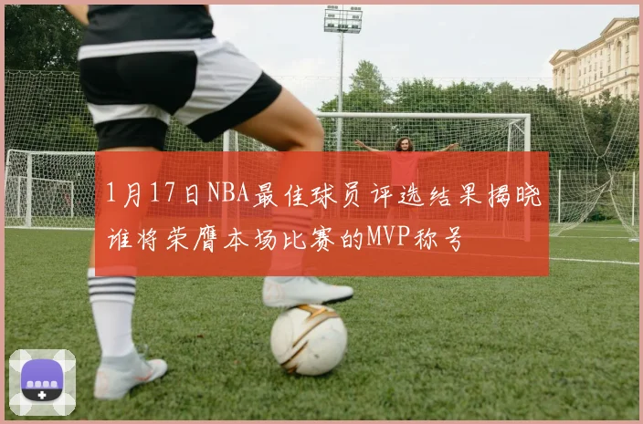 1月17日NBA最佳球员评选结果揭晓谁将荣膺本场比赛的MVP称号