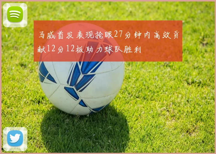 马威首发表现抢眼27分钟内高效贡献12分12板助力球队胜利