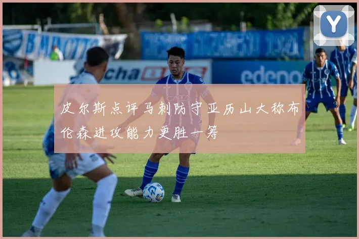 皮尔斯点评马刺防守亚历山大称布伦森进攻能力更胜一筹