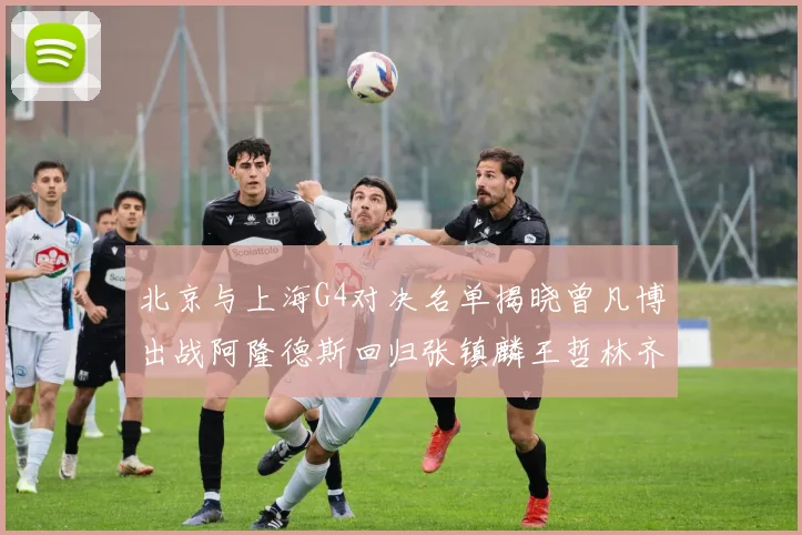 北京与上海G4对决名单揭晓曾凡博出战阿隆德斯回归张镇麟王哲林齐上阵