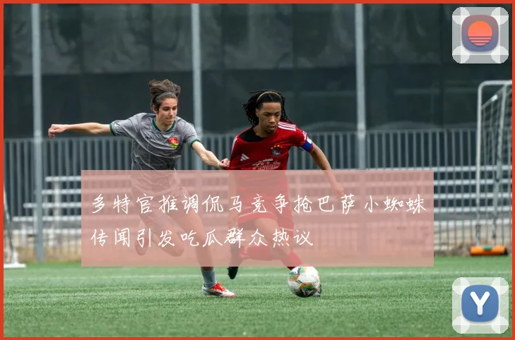 多特官推调侃马竞争抢巴萨小蜘蛛传闻引发吃瓜群众热议