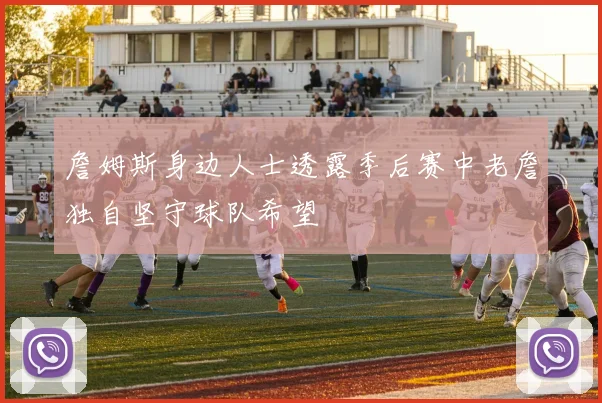 詹姆斯身边人士透露季后赛中老詹独自坚守球队希望