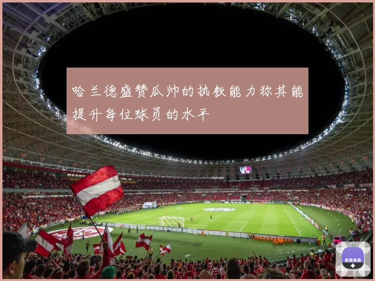 哈兰德盛赞瓜帅的执教能力称其能提升每位球员的水平