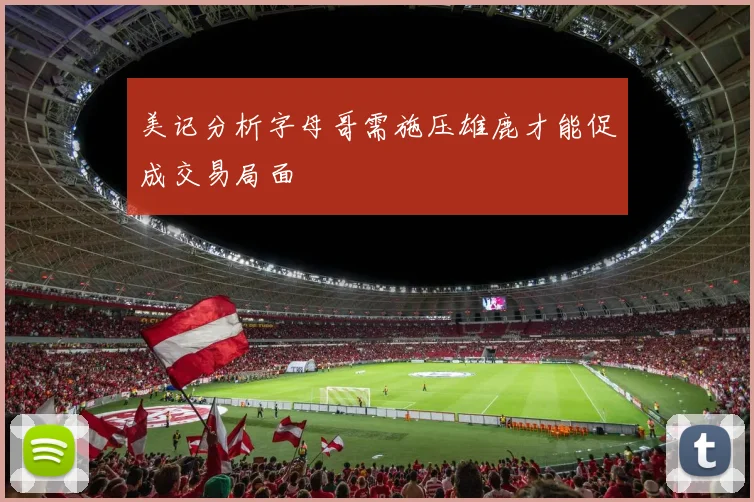 美记分析字母哥需施压雄鹿才能促成交易局面