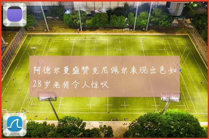 阿德尔曼盛赞克尼佩尔表现出色如28岁老将令人惊叹