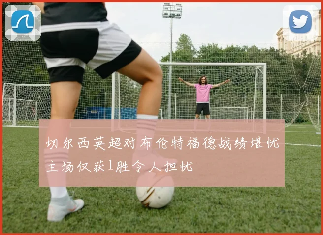 切尔西英超对布伦特福德战绩堪忧主场仅获1胜令人担忧