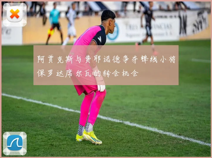 阿贾克斯与费耶诺德争夺锋线小将保罗达席尔瓦的转会机会