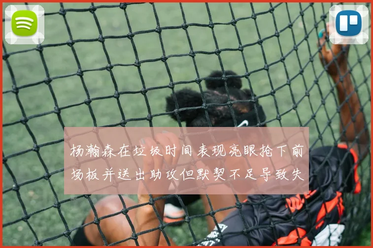 杨瀚森在垃圾时间表现亮眼抢下前场板并送出助攻但默契不足导致失误