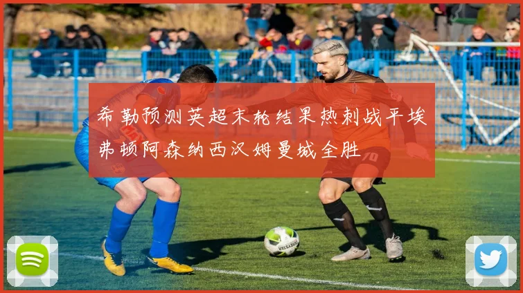 希勒预测英超末轮结果热刺战平埃弗顿阿森纳西汉姆曼城全胜