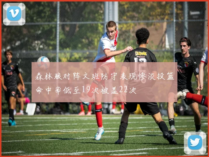 森林狼对阵文班防守表现惨淡投篮命中率低至19次被盖22次
