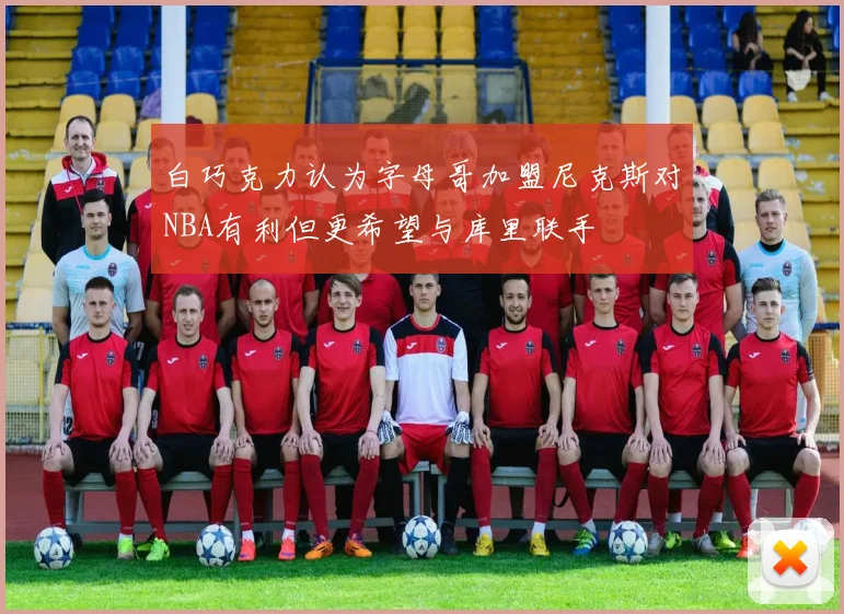 白巧克力认为字母哥加盟尼克斯对NBA有利但更希望与库里联手