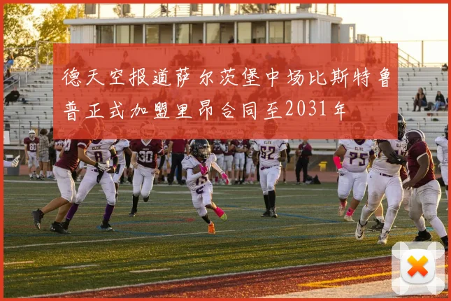 德天空报道萨尔茨堡中场比斯特鲁普正式加盟里昂合同至2031年