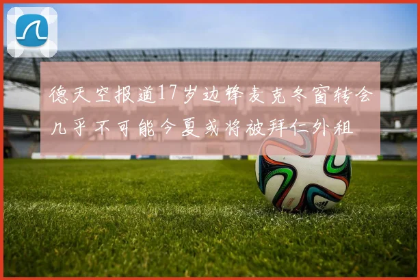 德天空报道17岁边锋麦克冬窗转会几乎不可能今夏或将被拜仁外租