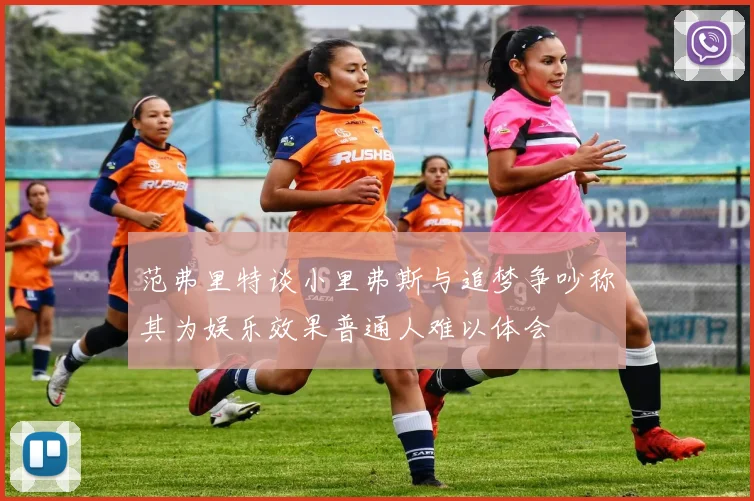 范弗里特谈小里弗斯与追梦争吵称其为娱乐效果普通人难以体会