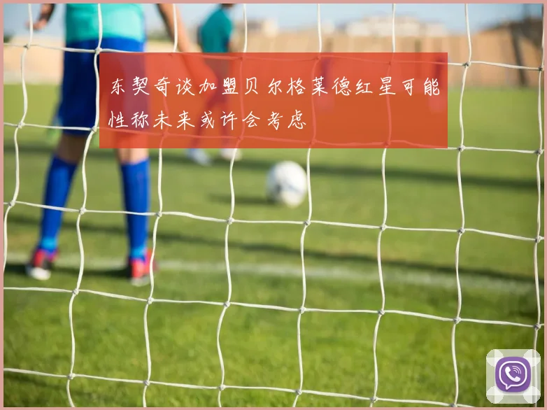东契奇谈加盟贝尔格莱德红星可能性称未来或许会考虑