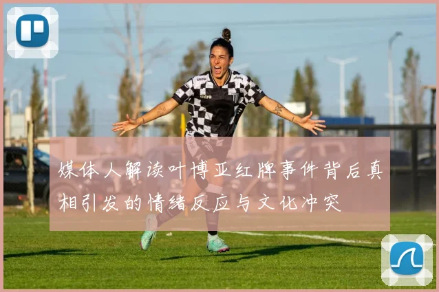 媒体人解读叶博亚红牌事件背后真相引发的情绪反应与文化冲突
