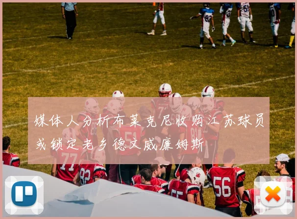 媒体人分析布莱克尼收购江苏球员或锁定老乡德文威廉姆斯