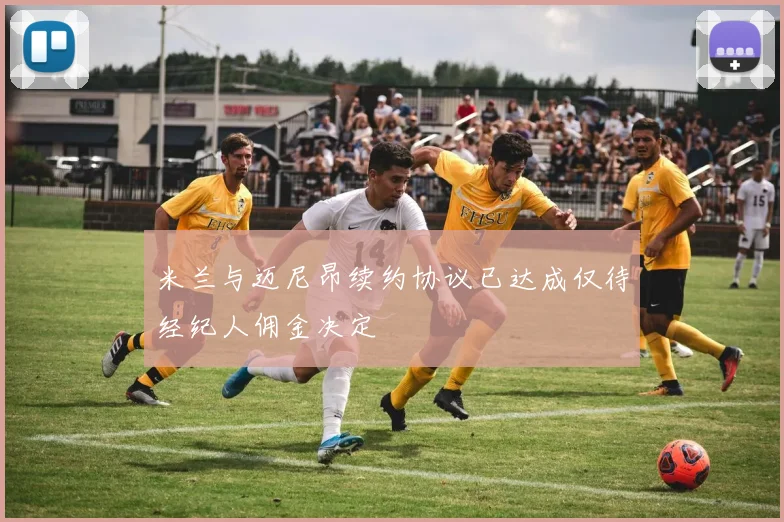 米兰与迈尼昂续约协议已达成仅待经纪人佣金决定