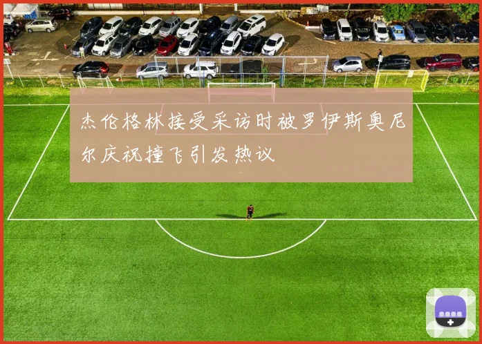 杰伦格林接受采访时被罗伊斯奥尼尔庆祝撞飞引发热议