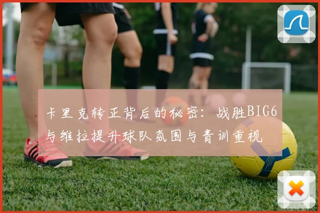 卡里克转正背后的秘密：战胜BIG6与维拉提升球队氛围与青训重视
