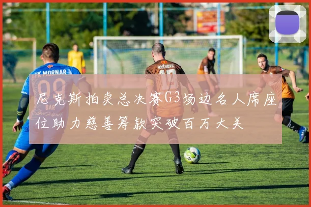 尼克斯拍卖总决赛G3场边名人席座位助力慈善筹款突破百万大关