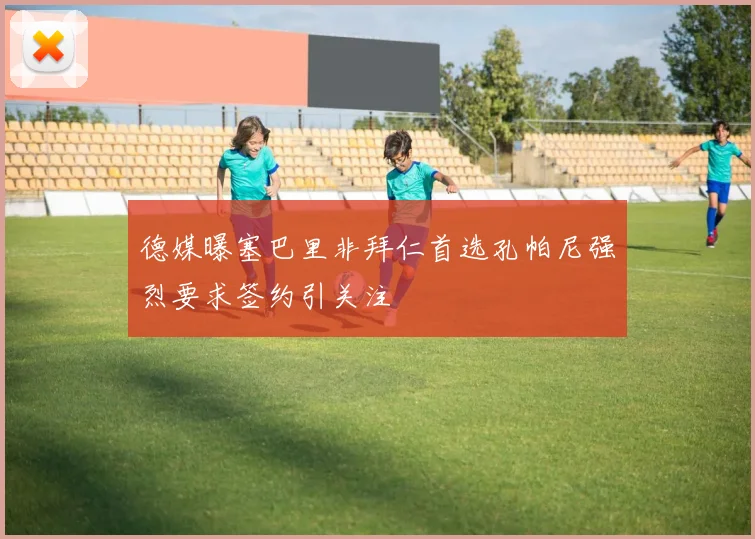 德媒曝塞巴里非拜仁首选孔帕尼强烈要求签约引关注