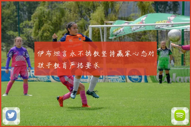 伊布坦言永不执教坚持赢家心态对孩子教育严格要求