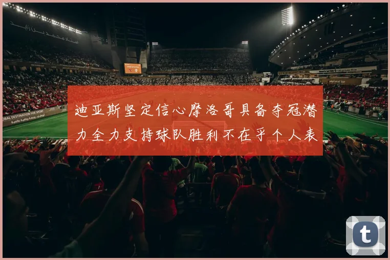 迪亚斯坚定信心摩洛哥具备夺冠潜力全力支持球队胜利不在乎个人表现