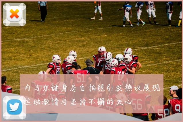 内马尔健身房自拍照引发热议展现运动激情与坚持不懈的决心