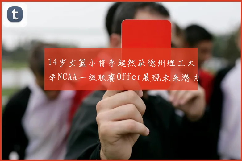 14岁女篮小将李超然获德州理工大学NCAA一级联赛Offer展现未来潜力