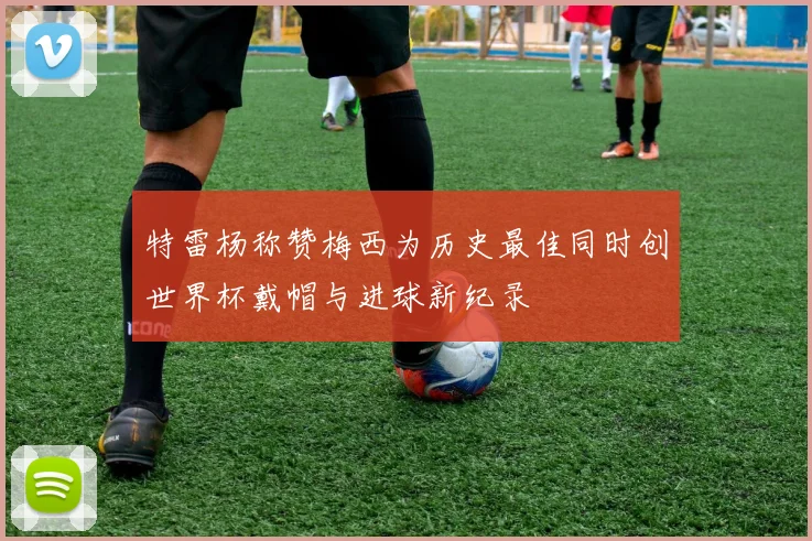特雷杨称赞梅西为历史最佳同时创世界杯戴帽与进球新纪录