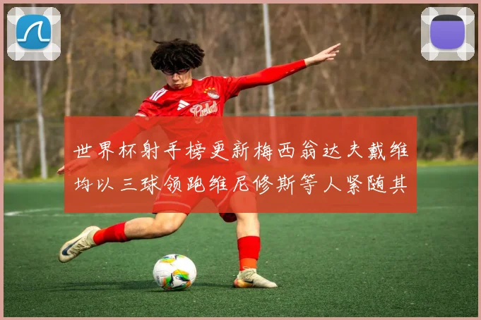 世界杯射手榜更新梅西翁达夫戴维均以三球领跑维尼修斯等人紧随其后